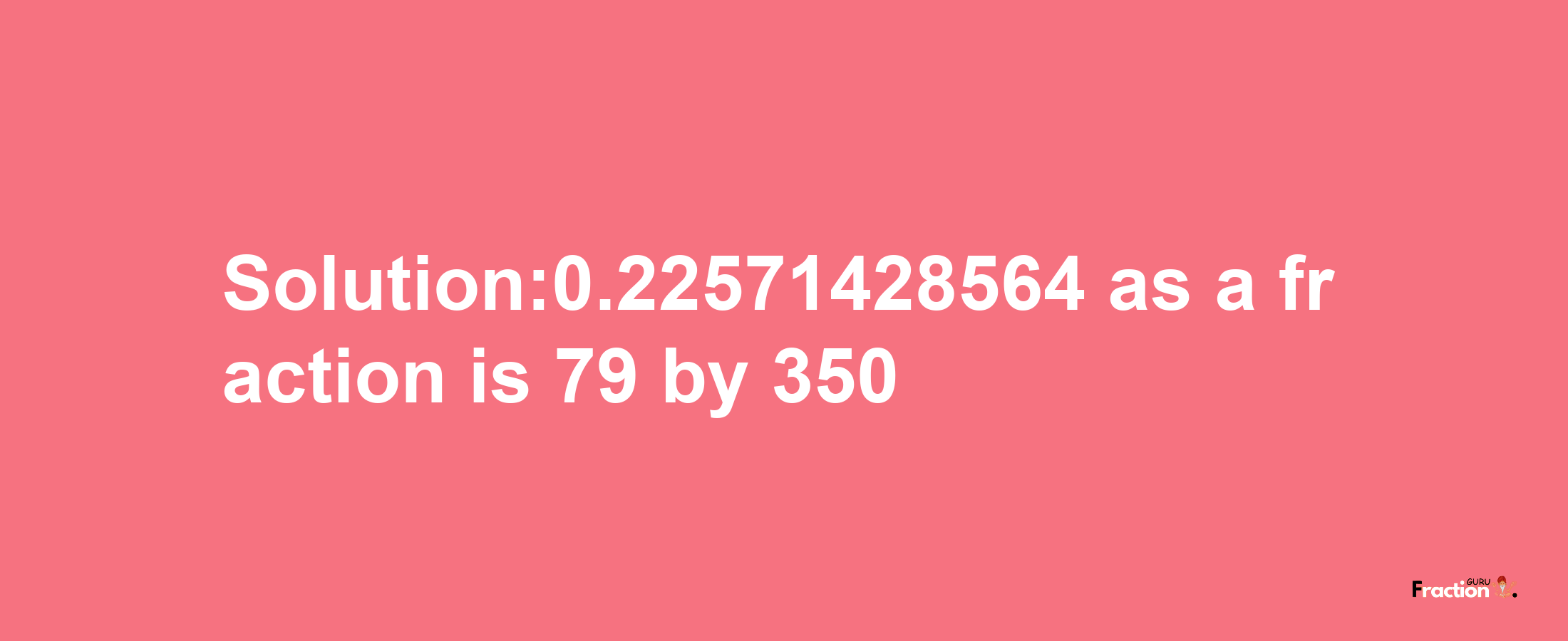 Solution:0.22571428564 as a fraction is 79/350