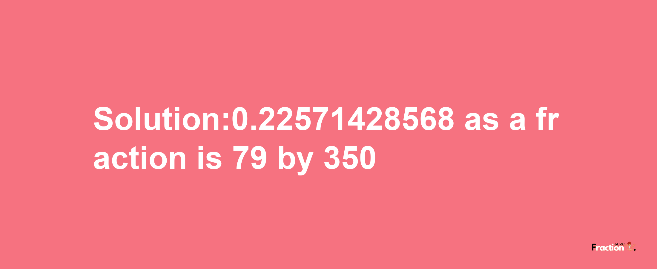 Solution:0.22571428568 as a fraction is 79/350