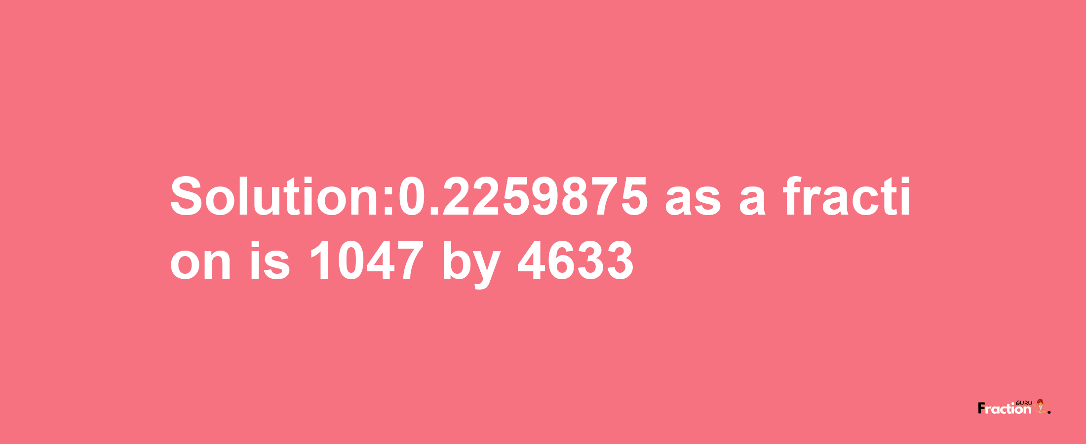 Solution:0.2259875 as a fraction is 1047/4633