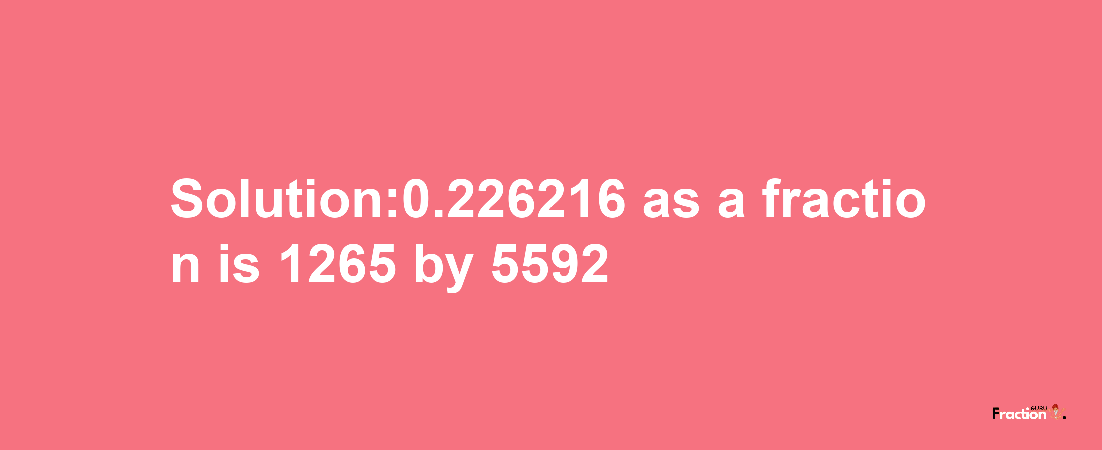 Solution:0.226216 as a fraction is 1265/5592