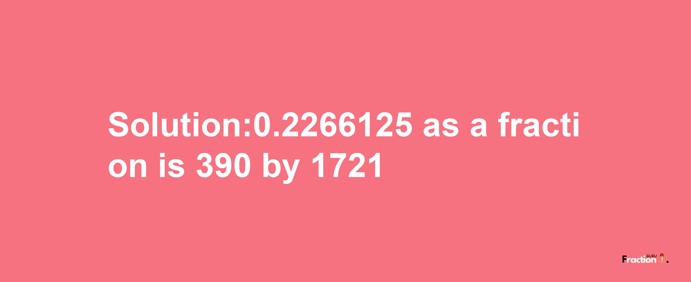 Solution:0.2266125 as a fraction is 390/1721