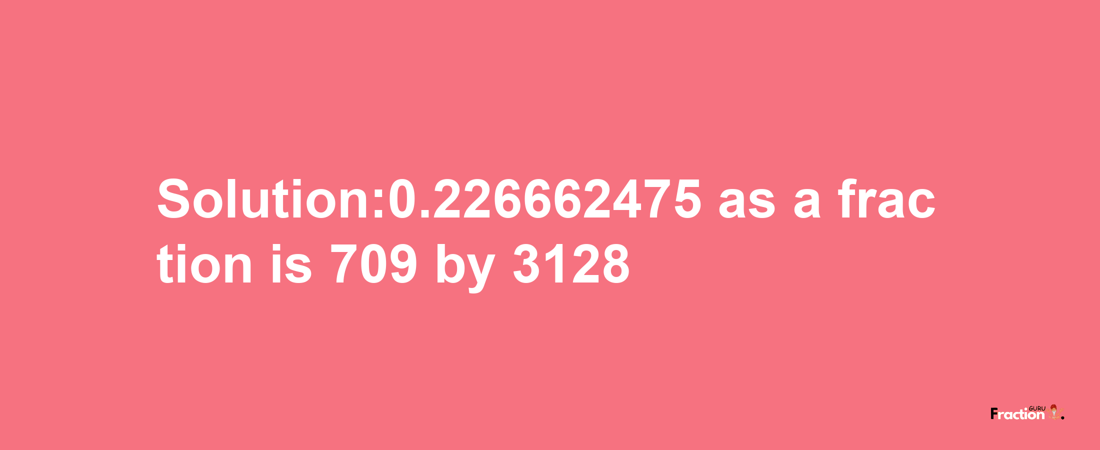 Solution:0.226662475 as a fraction is 709/3128