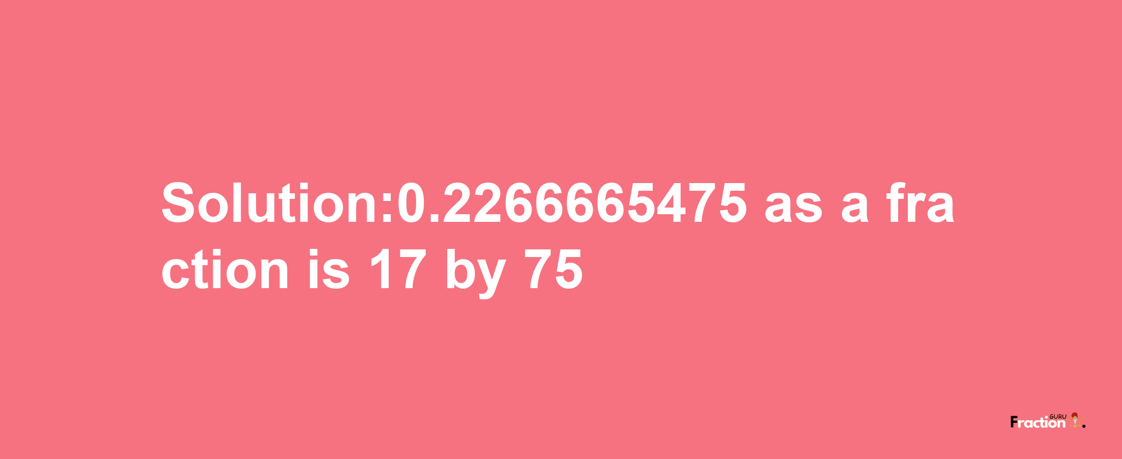 Solution:0.2266665475 as a fraction is 17/75