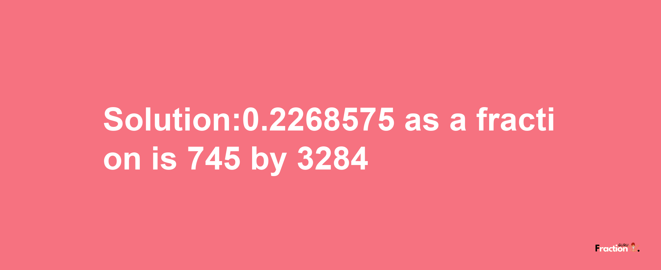 Solution:0.2268575 as a fraction is 745/3284