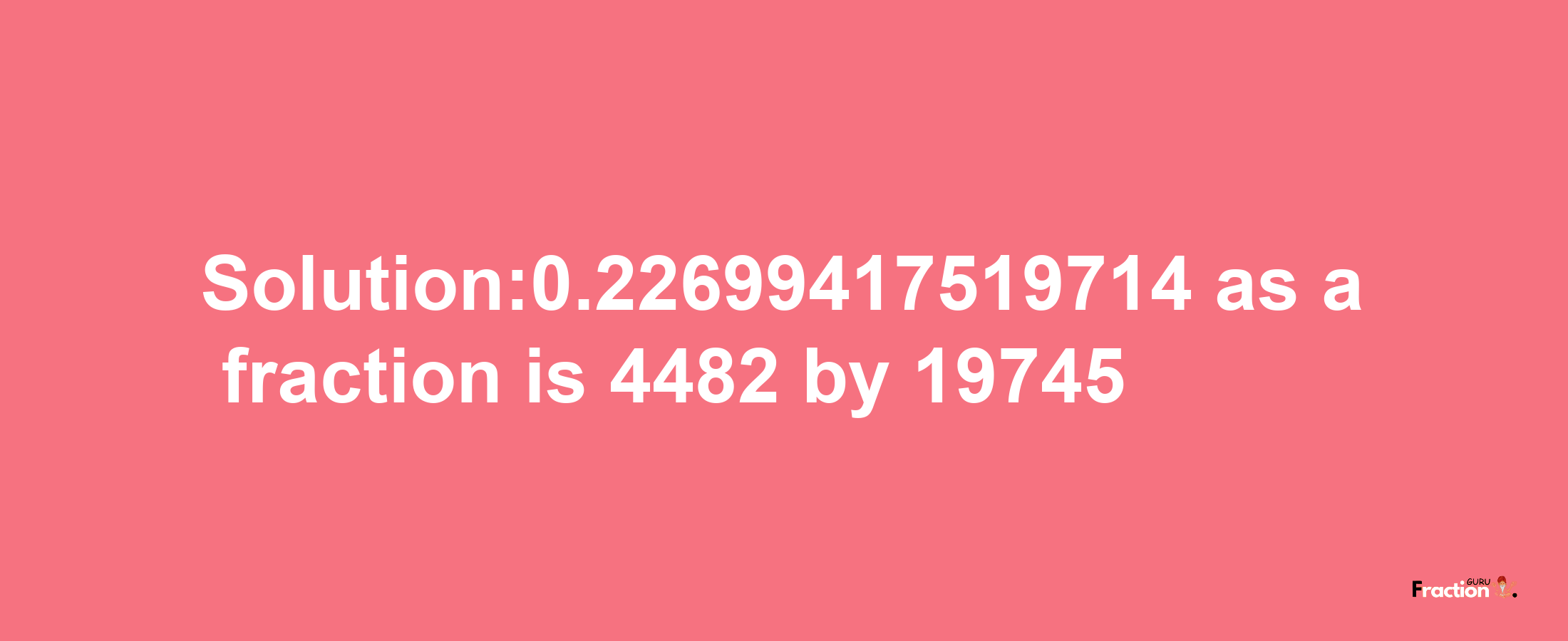 Solution:0.22699417519714 as a fraction is 4482/19745