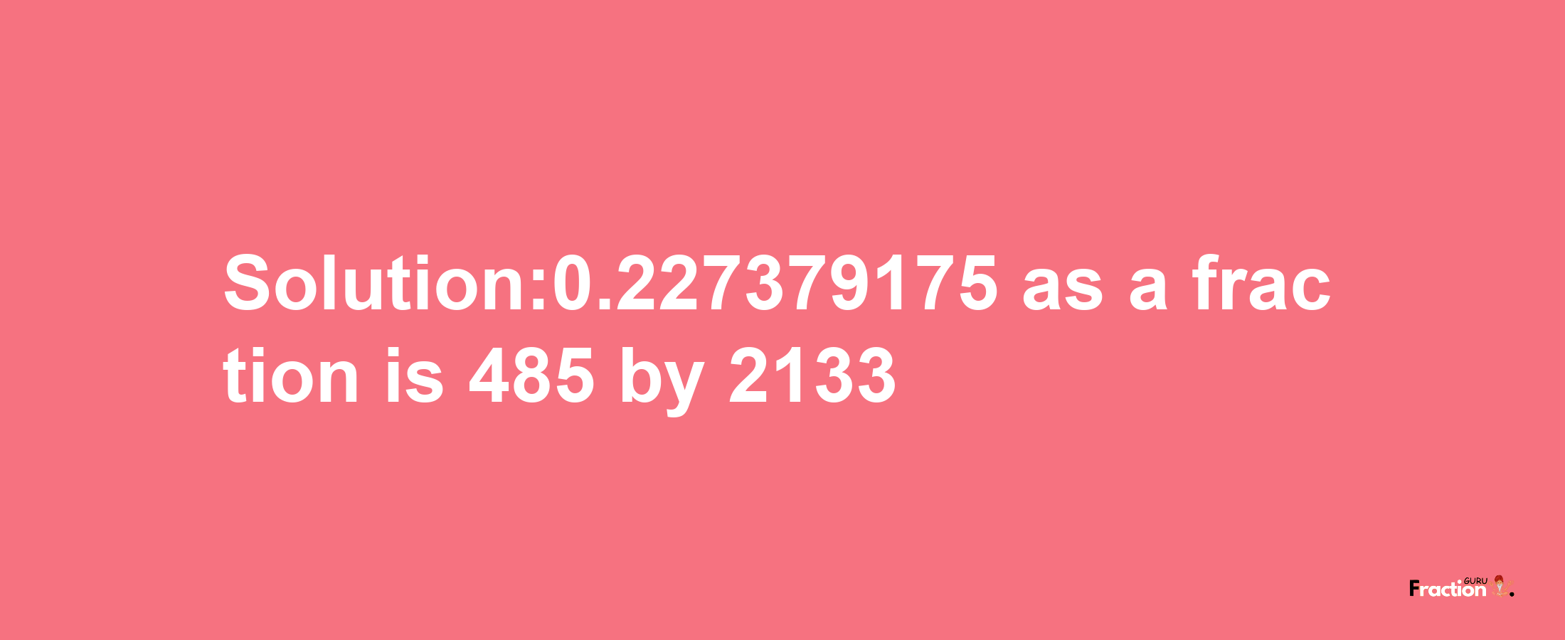 Solution:0.227379175 as a fraction is 485/2133