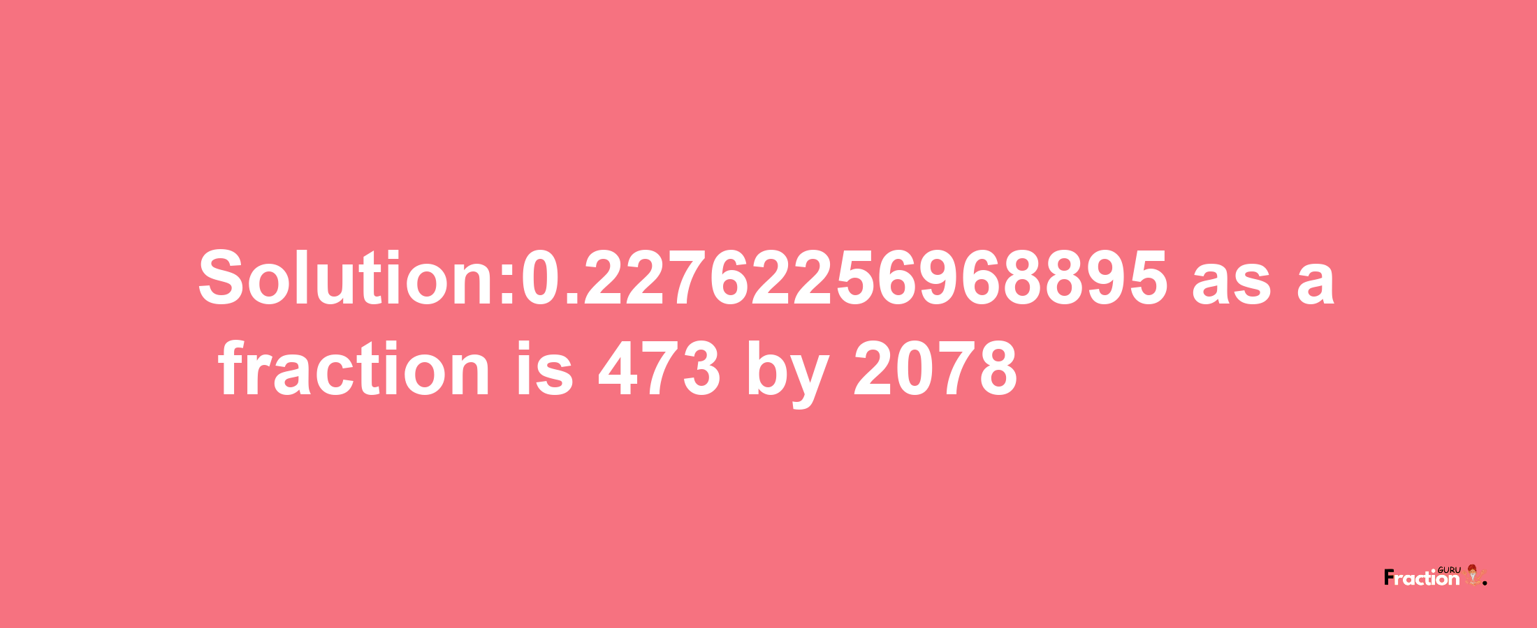 Solution:0.22762256968895 as a fraction is 473/2078