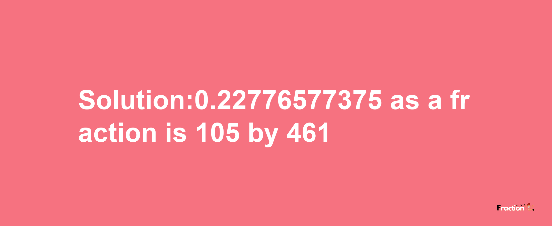 Solution:0.22776577375 as a fraction is 105/461