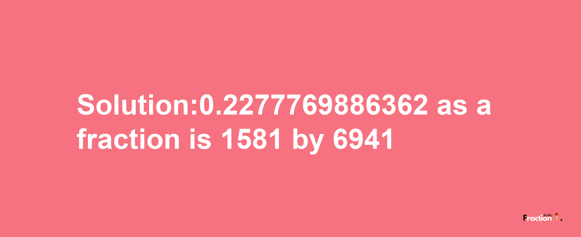 Solution:0.2277769886362 as a fraction is 1581/6941