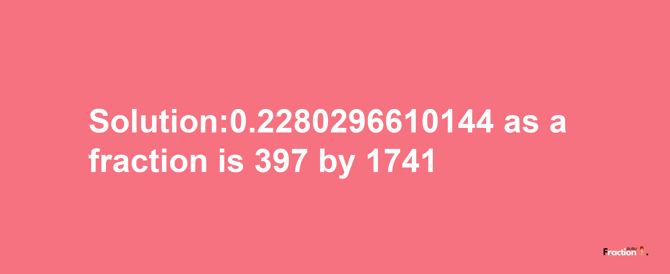 Solution:0.2280296610144 as a fraction is 397/1741