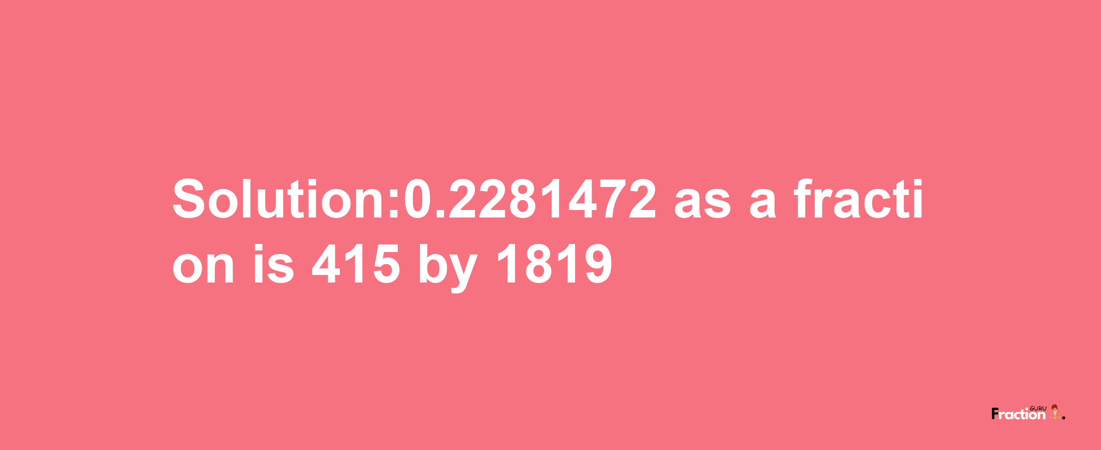 Solution:0.2281472 as a fraction is 415/1819