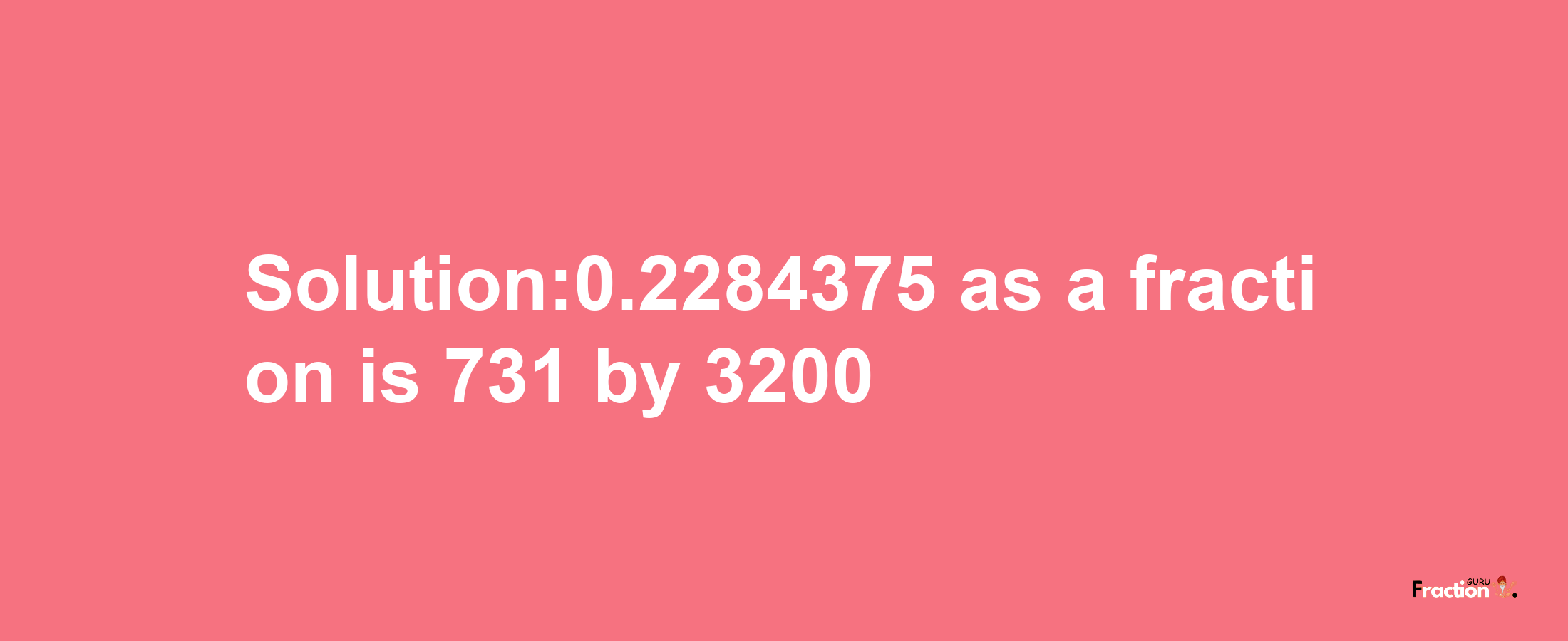 Solution:0.2284375 as a fraction is 731/3200