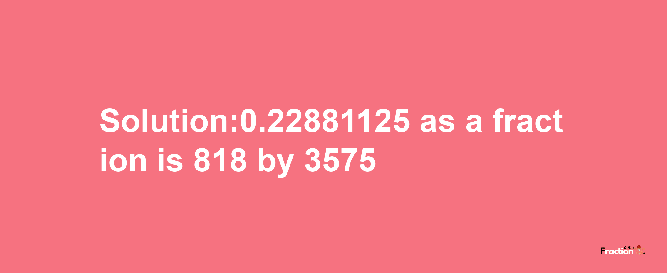 Solution:0.22881125 as a fraction is 818/3575