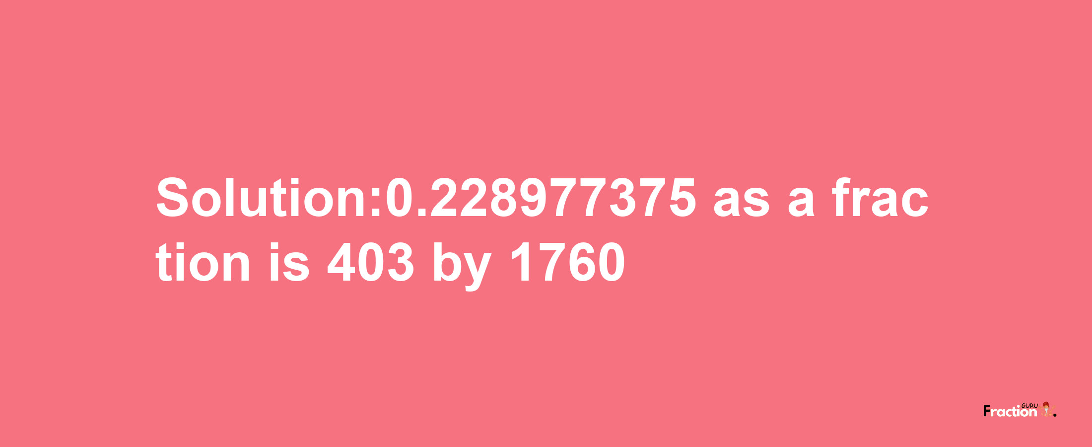 Solution:0.228977375 as a fraction is 403/1760