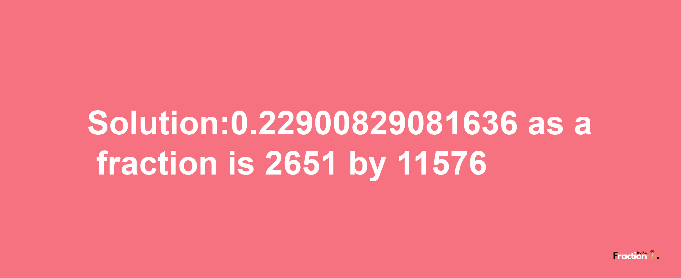 Solution:0.22900829081636 as a fraction is 2651/11576