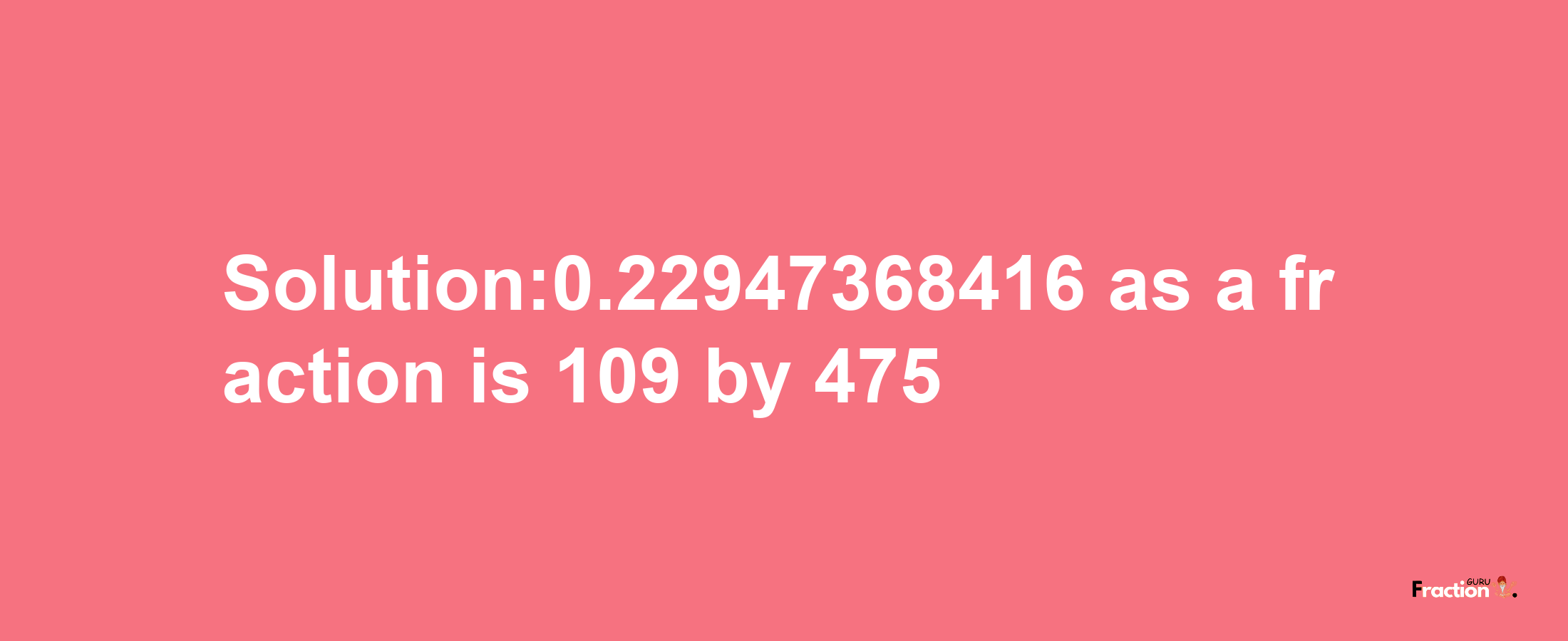 Solution:0.22947368416 as a fraction is 109/475