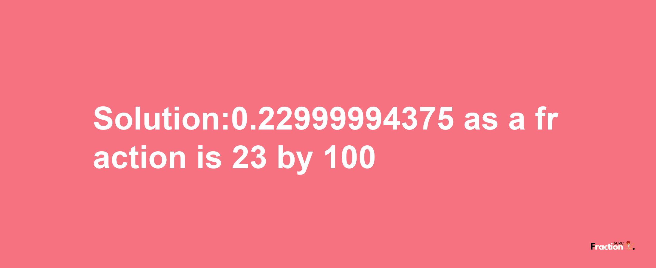 Solution:0.22999994375 as a fraction is 23/100