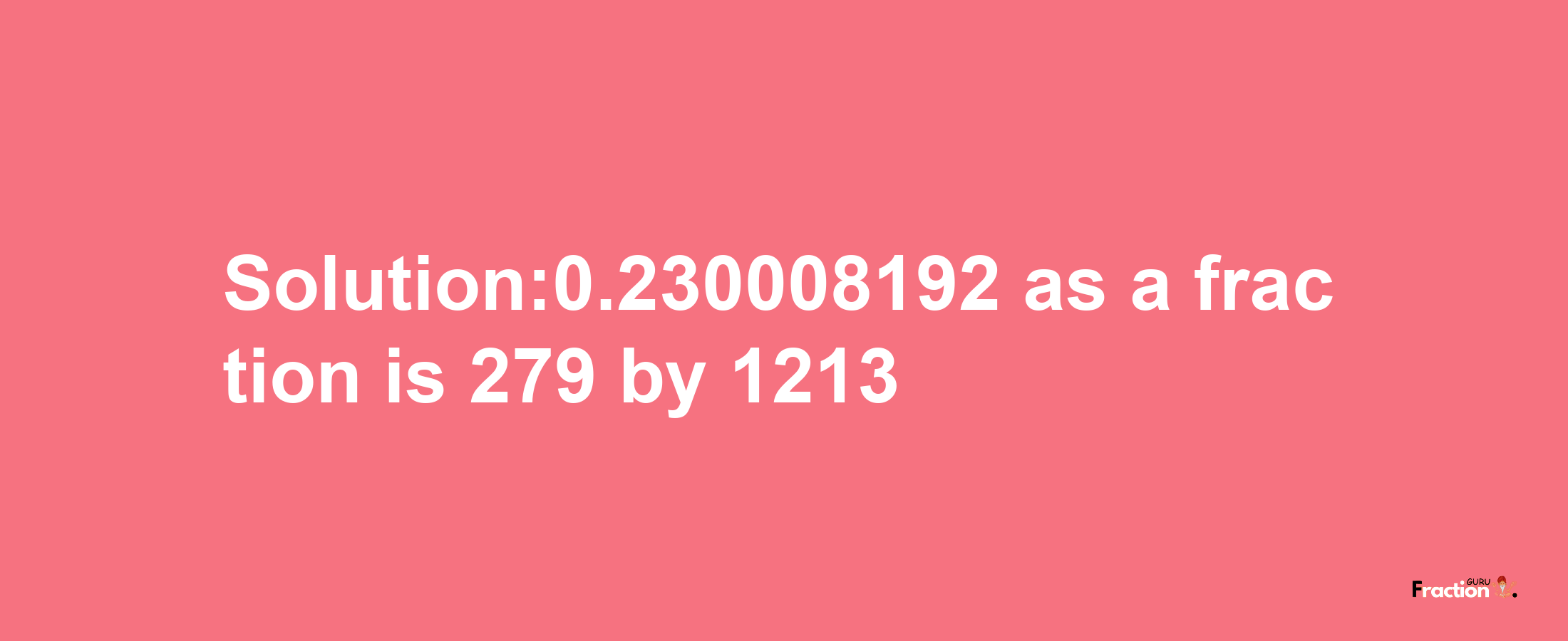 Solution:0.230008192 as a fraction is 279/1213