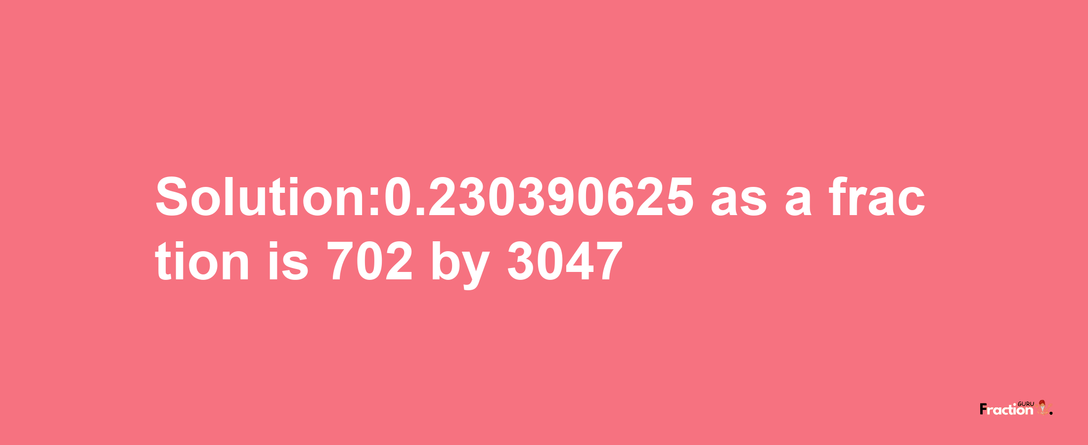 Solution:0.230390625 as a fraction is 702/3047