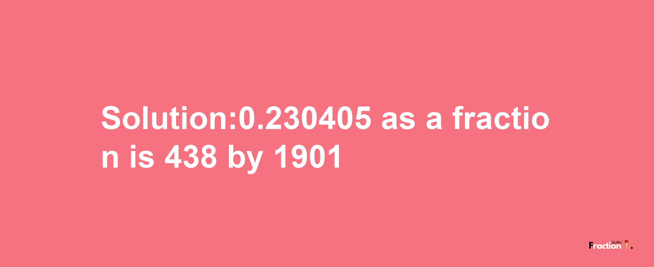 Solution:0.230405 as a fraction is 438/1901