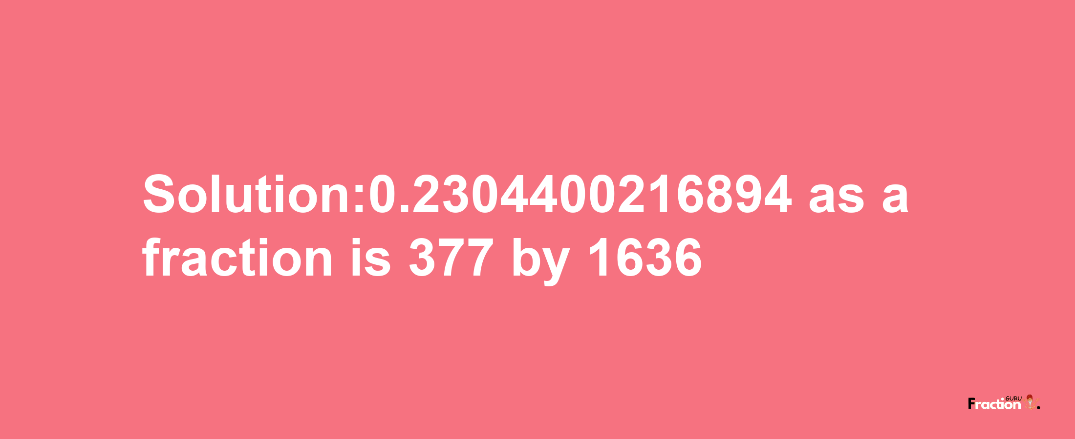 Solution:0.2304400216894 as a fraction is 377/1636