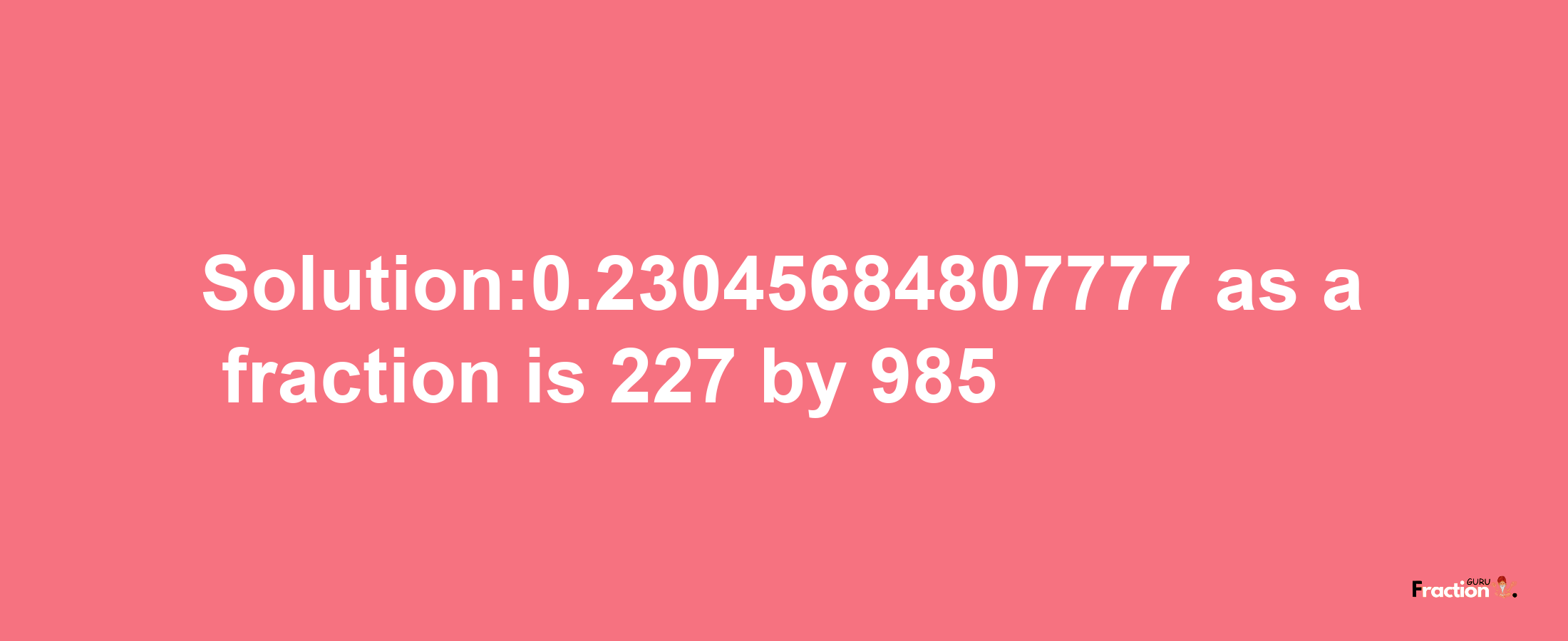 Solution:0.23045684807777 as a fraction is 227/985