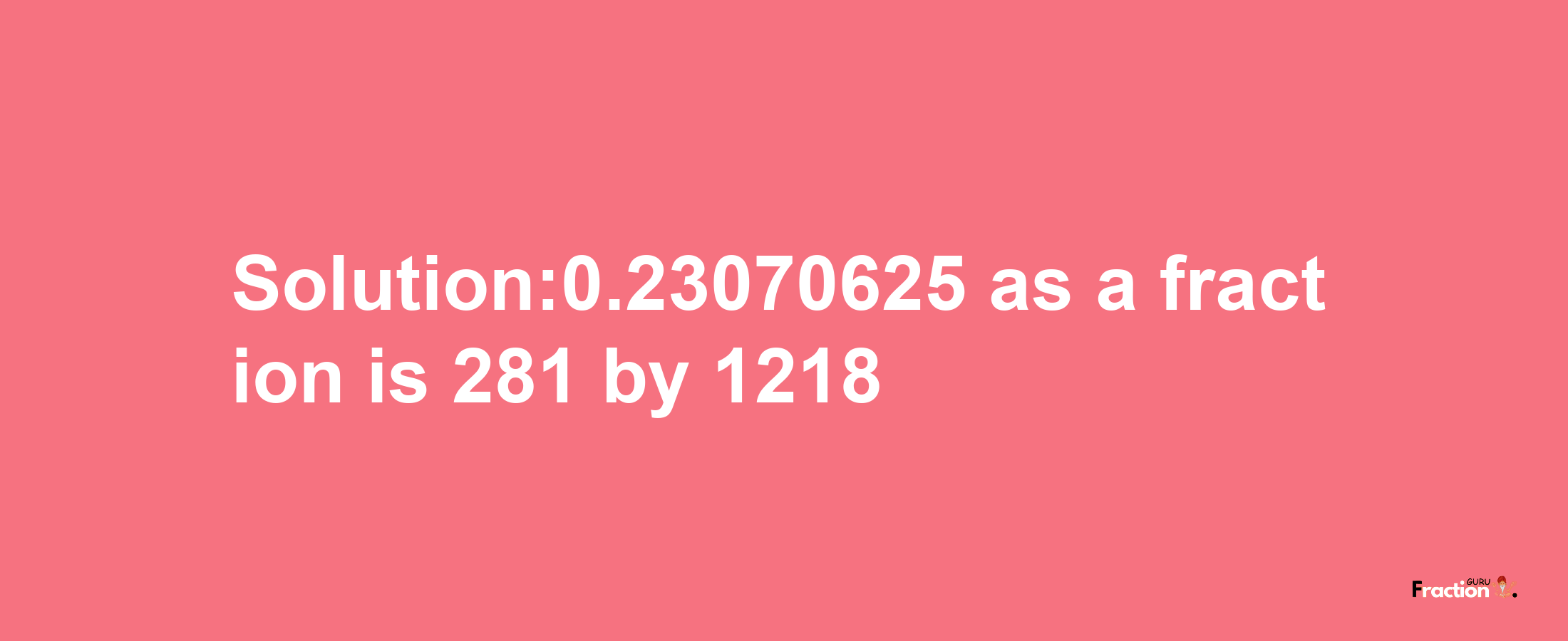 Solution:0.23070625 as a fraction is 281/1218