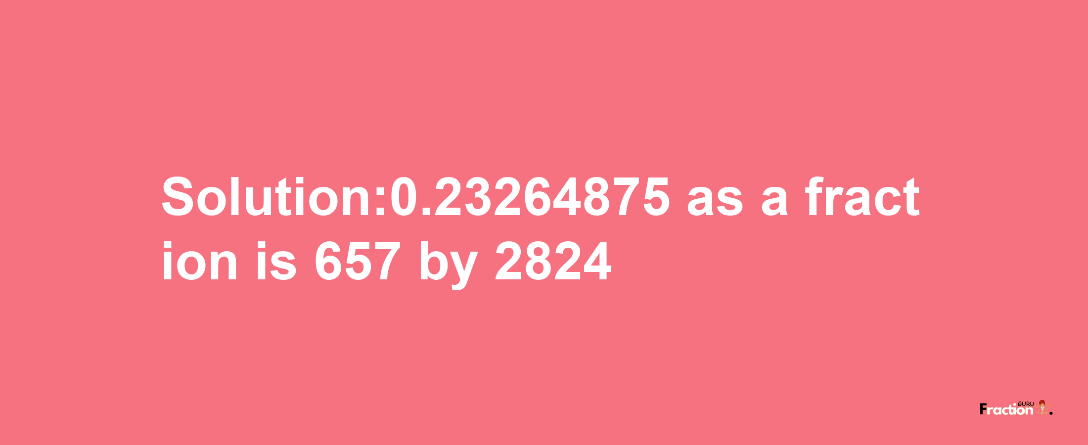 Solution:0.23264875 as a fraction is 657/2824