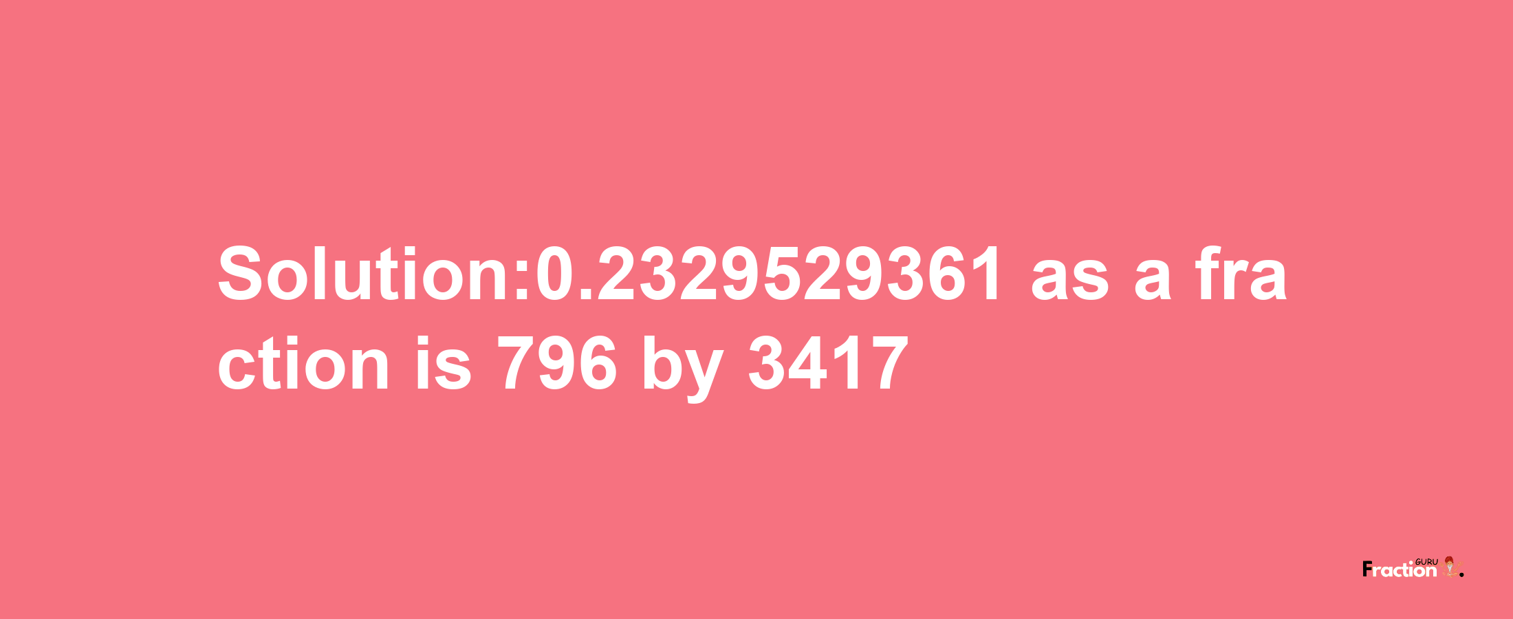 Solution:0.2329529361 as a fraction is 796/3417