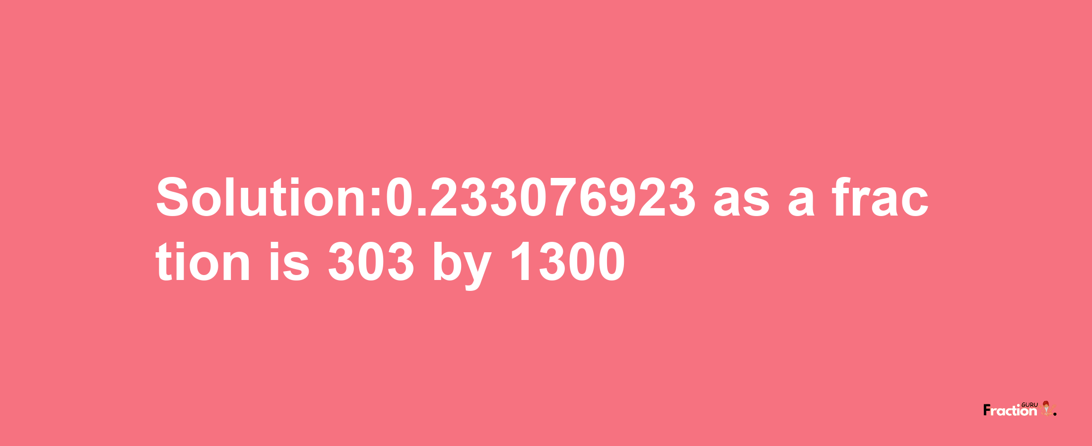 Solution:0.233076923 as a fraction is 303/1300