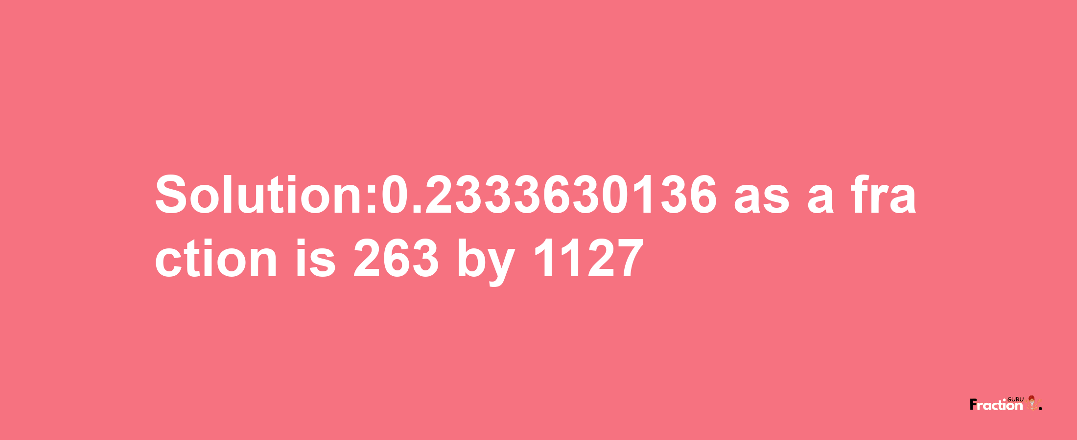 Solution:0.2333630136 as a fraction is 263/1127