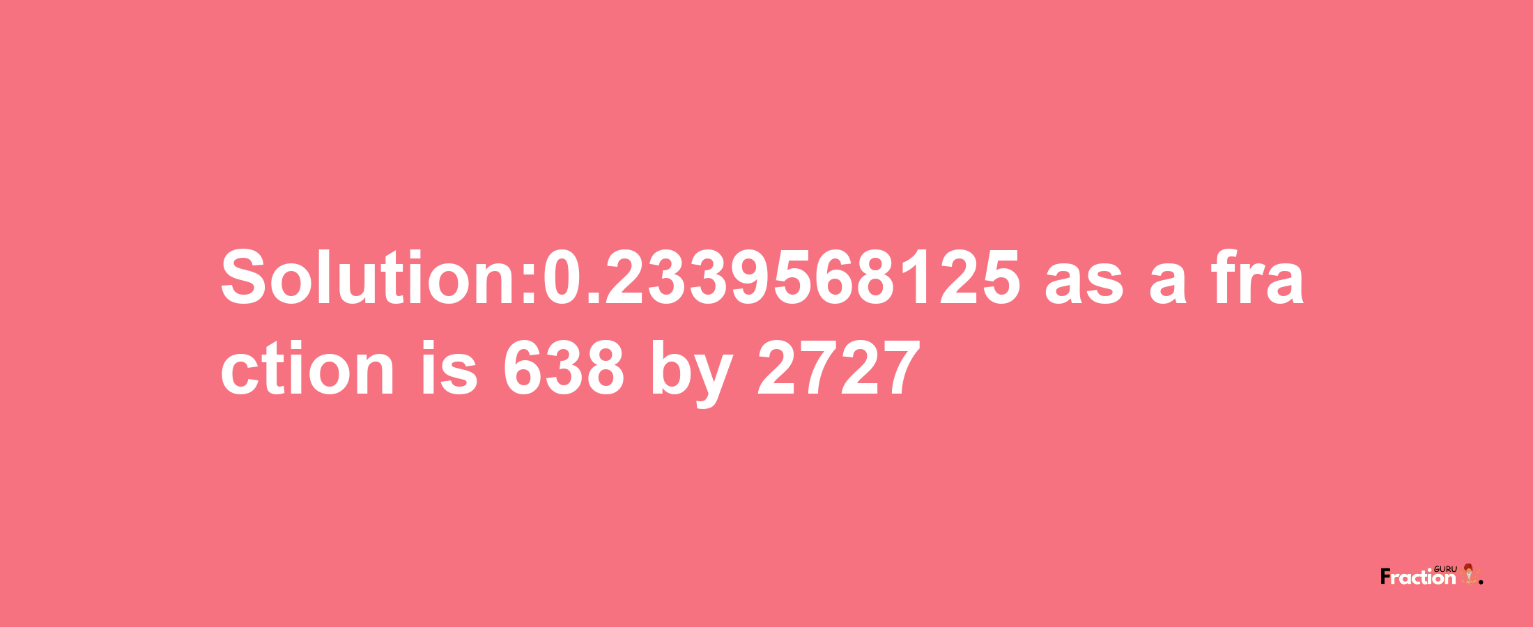 Solution:0.2339568125 as a fraction is 638/2727