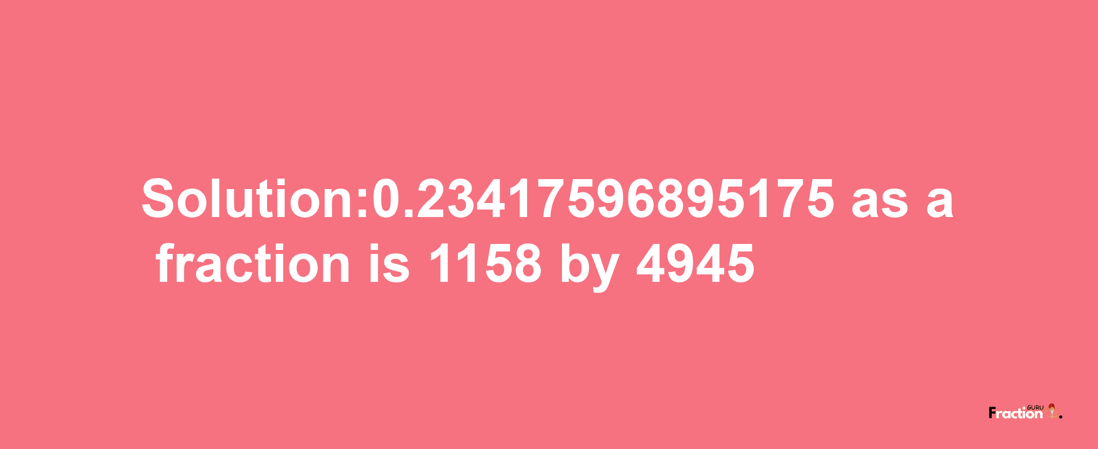 Solution:0.23417596895175 as a fraction is 1158/4945