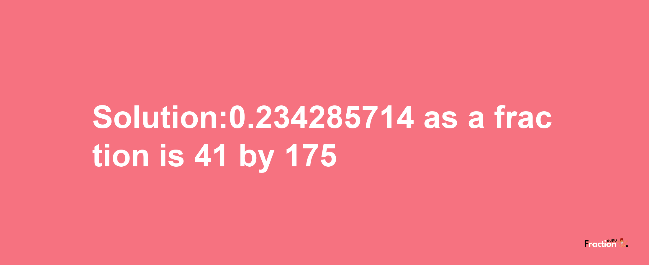 Solution:0.234285714 as a fraction is 41/175