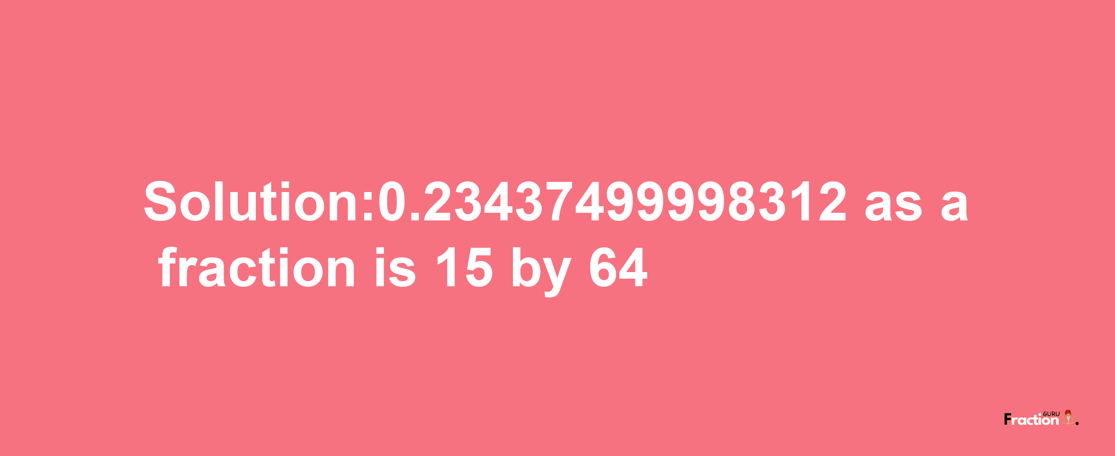 Solution:0.23437499998312 as a fraction is 15/64