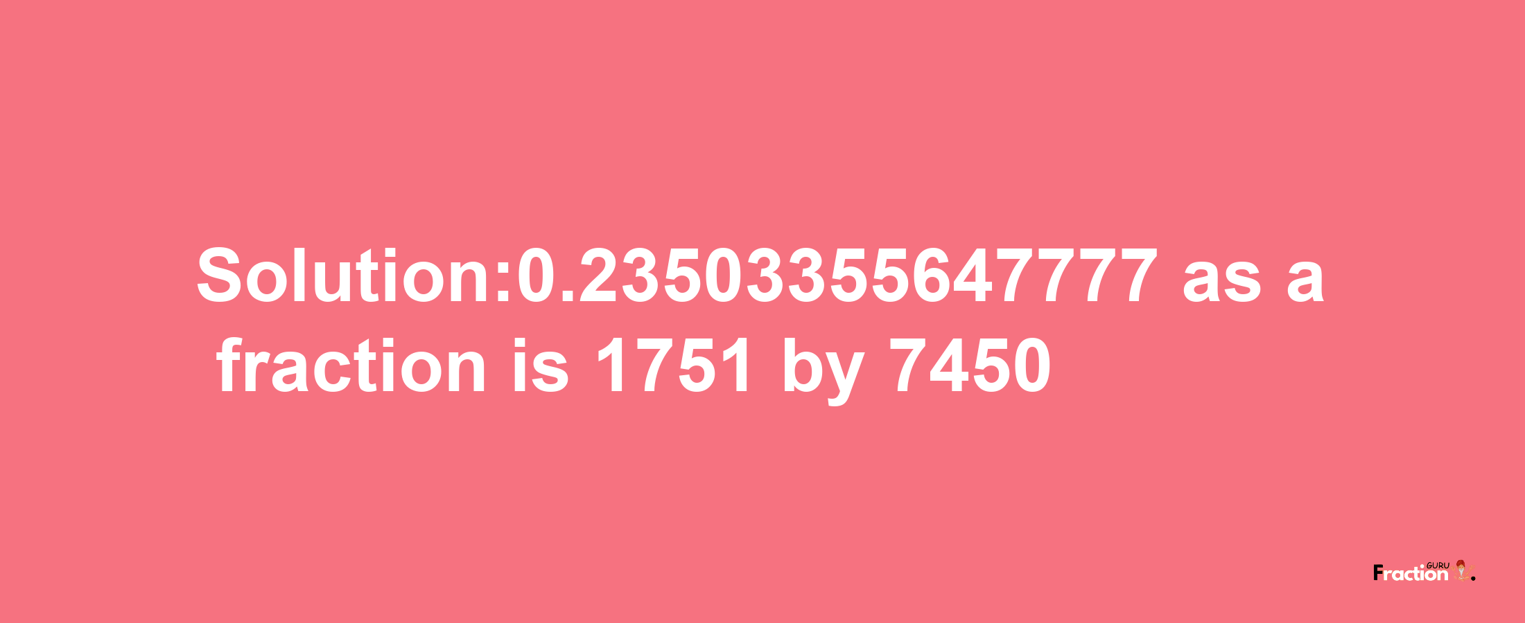 Solution:0.23503355647777 as a fraction is 1751/7450