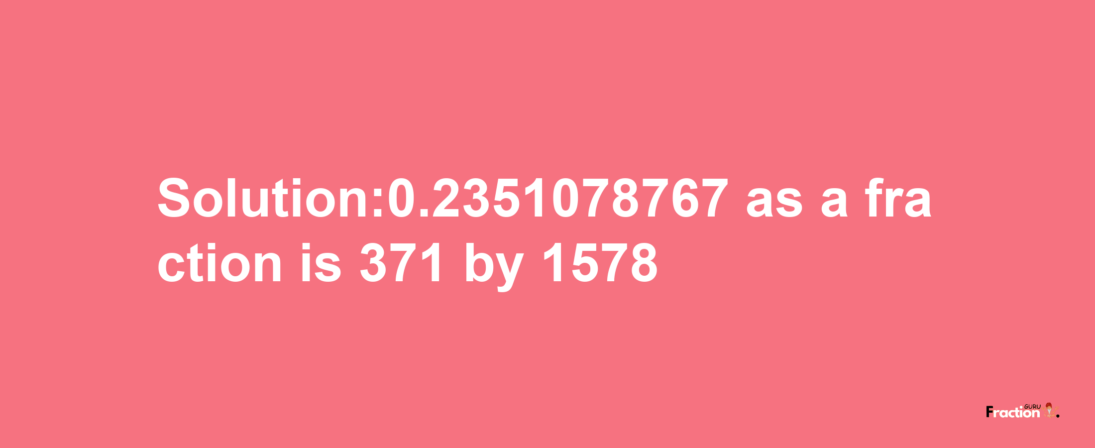 Solution:0.2351078767 as a fraction is 371/1578