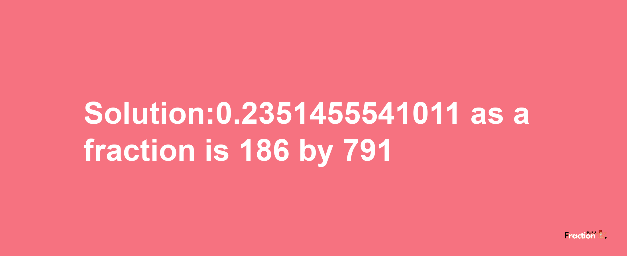 Solution:0.2351455541011 as a fraction is 186/791