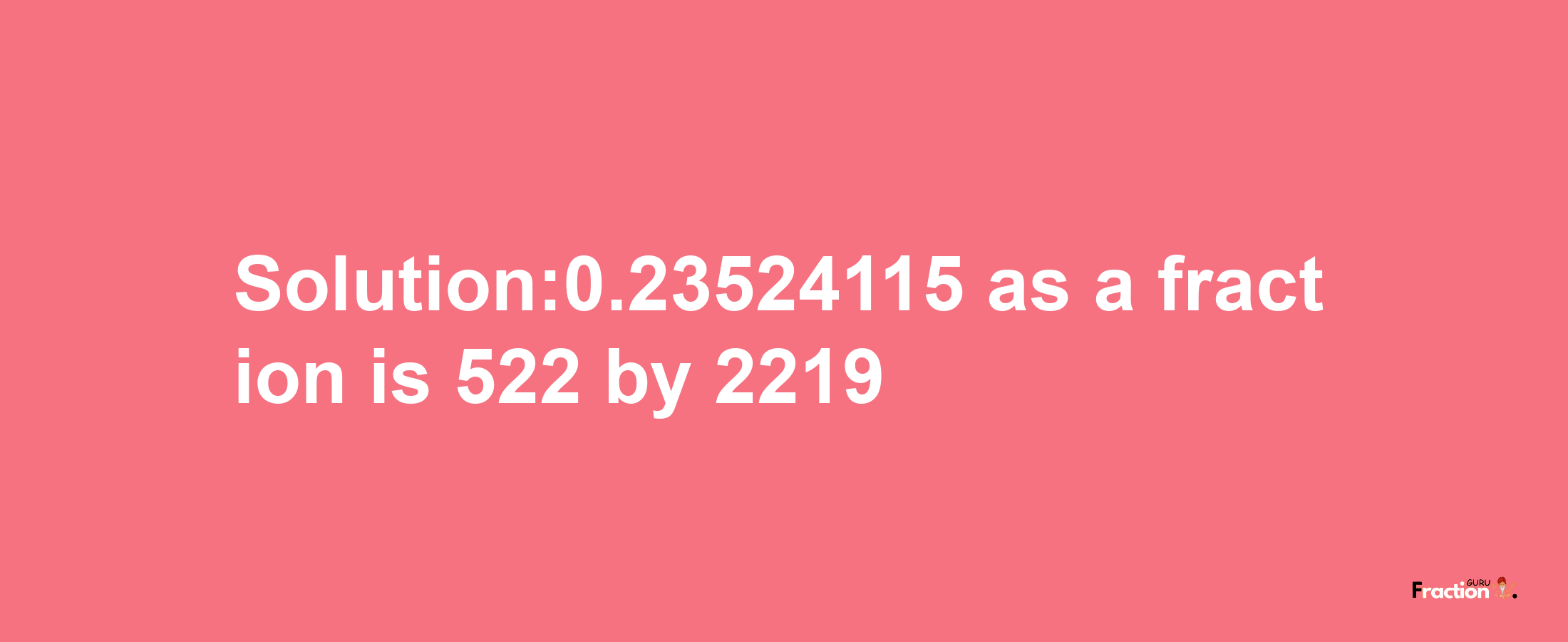 Solution:0.23524115 as a fraction is 522/2219