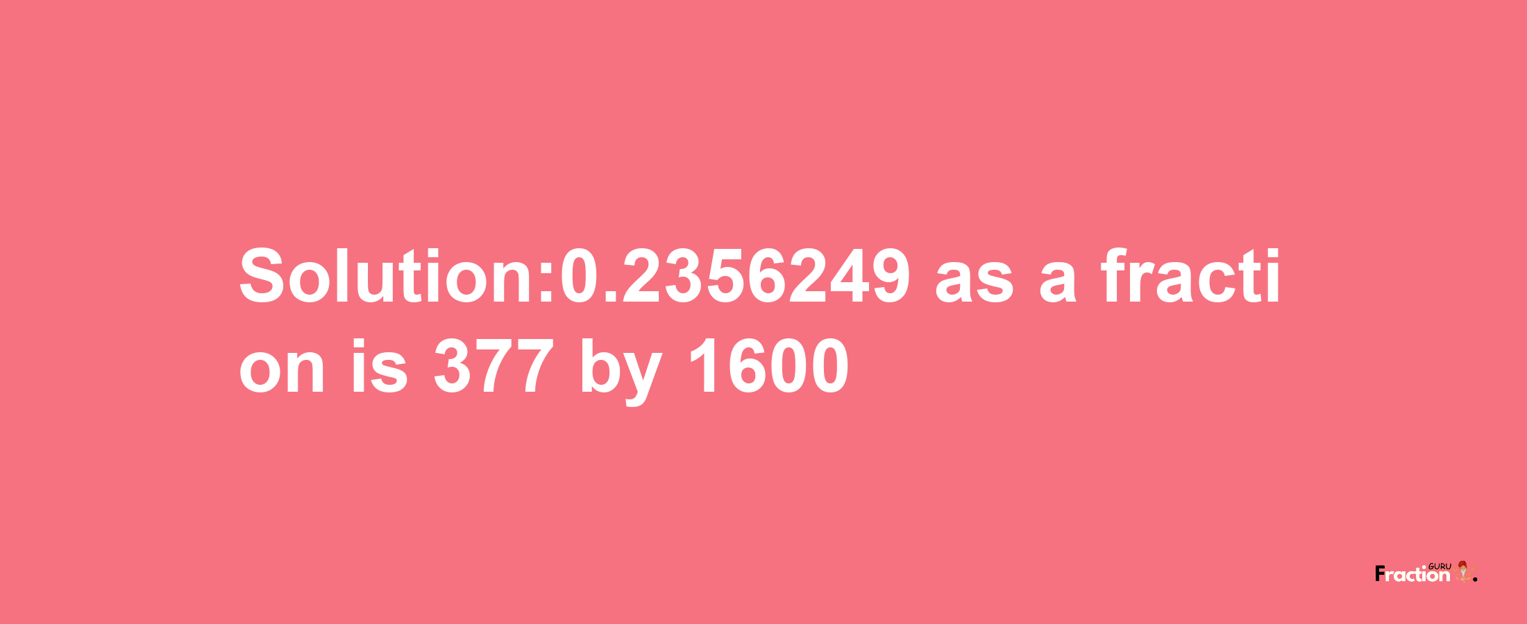 Solution:0.2356249 as a fraction is 377/1600