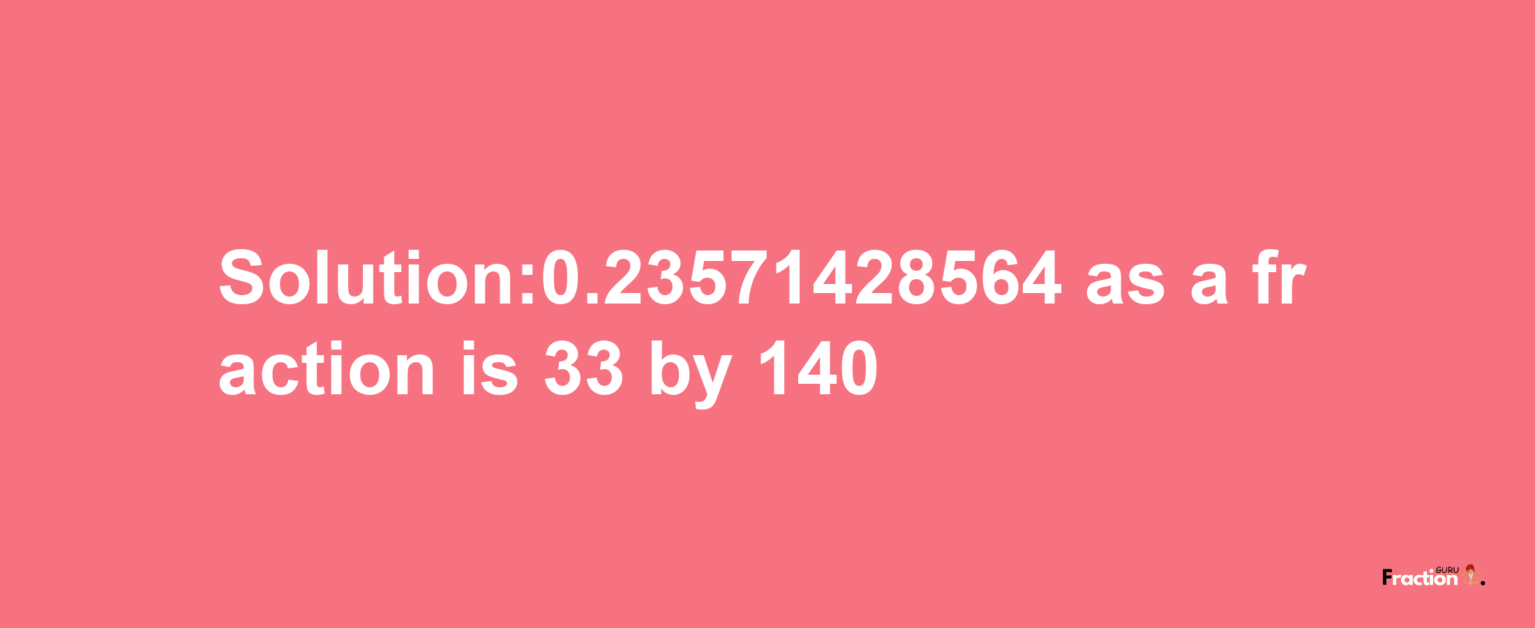 Solution:0.23571428564 as a fraction is 33/140