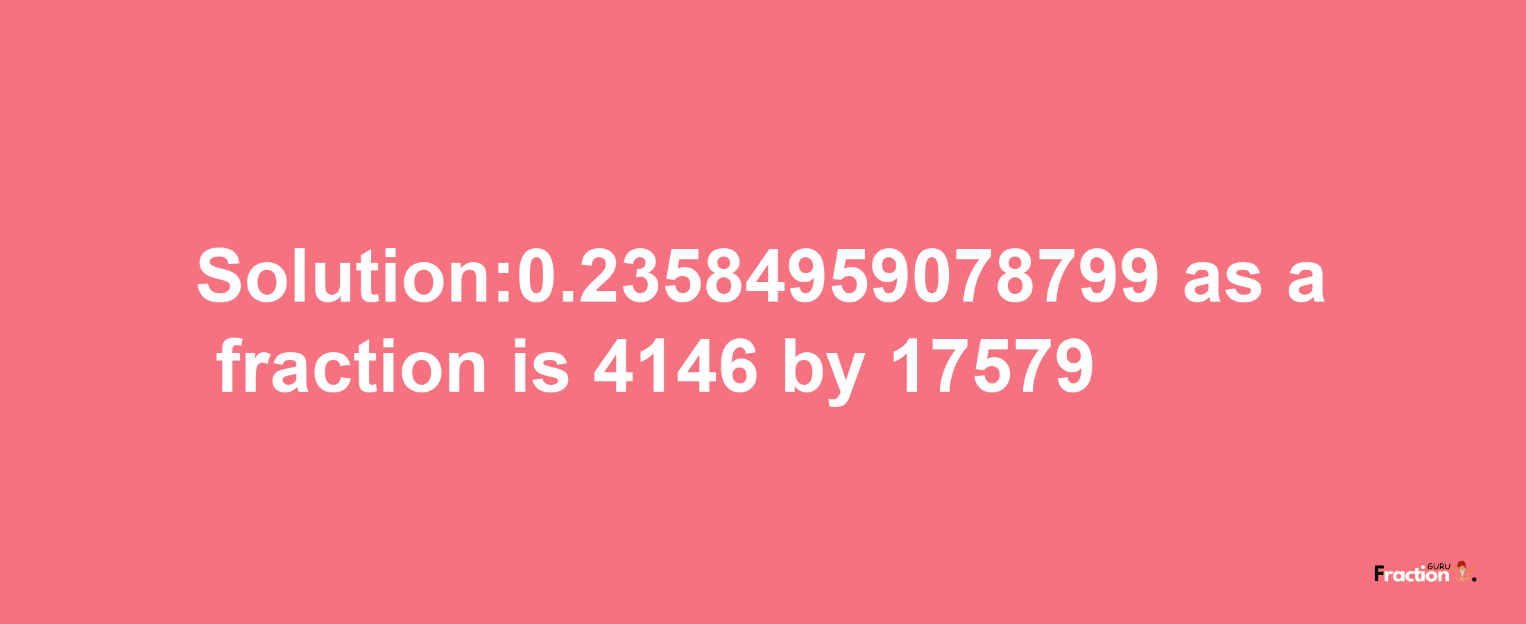 Solution:0.23584959078799 as a fraction is 4146/17579