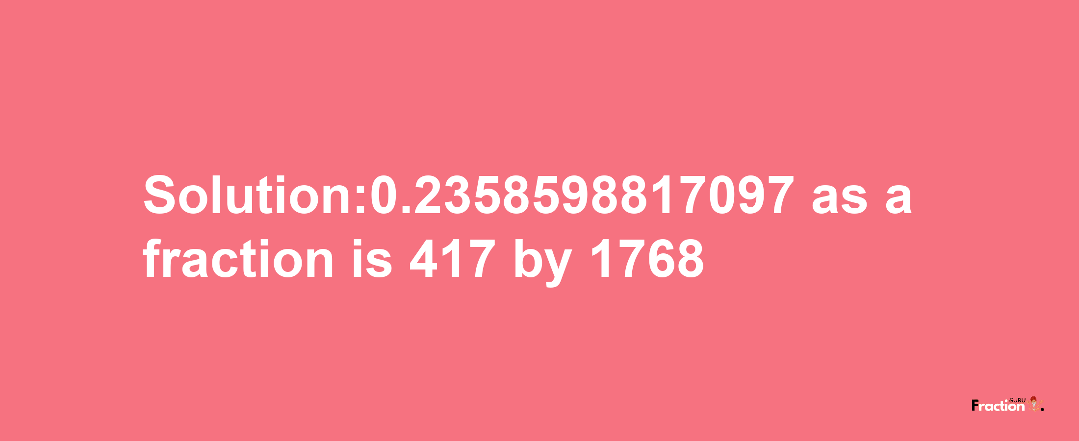 Solution:0.2358598817097 as a fraction is 417/1768