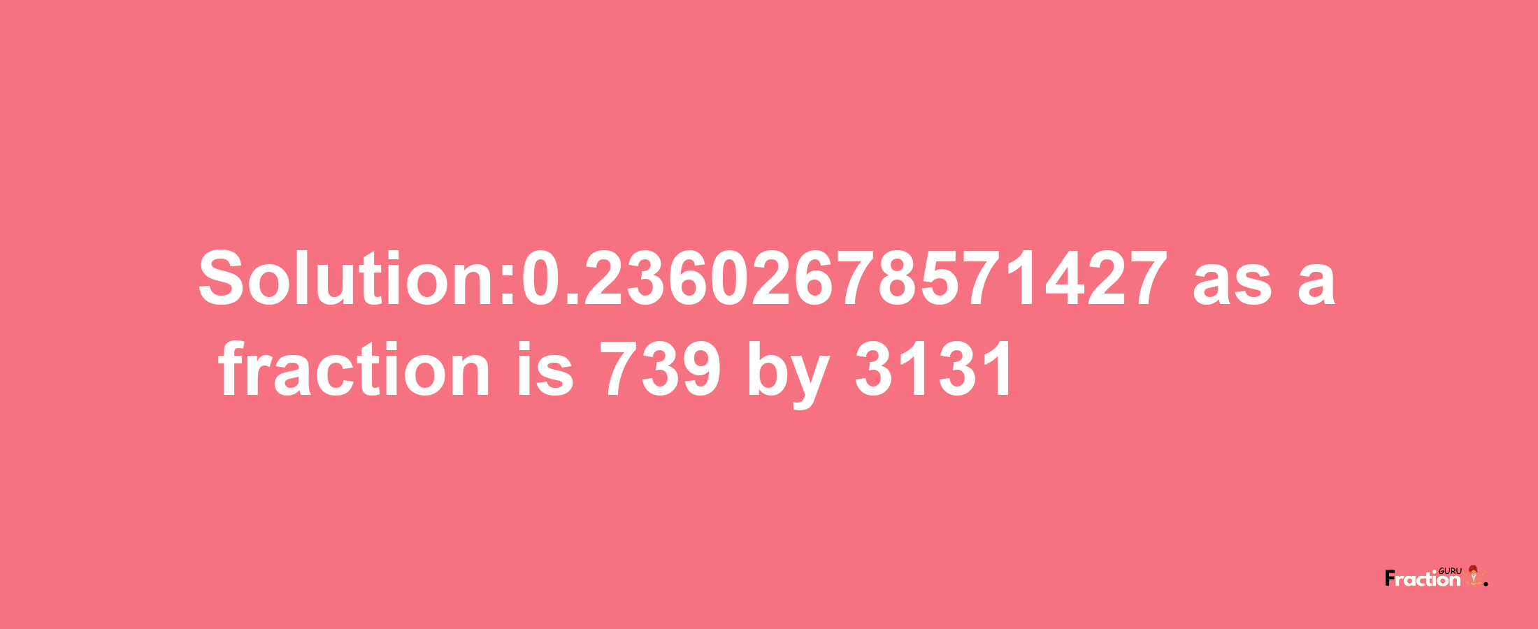 Solution:0.23602678571427 as a fraction is 739/3131