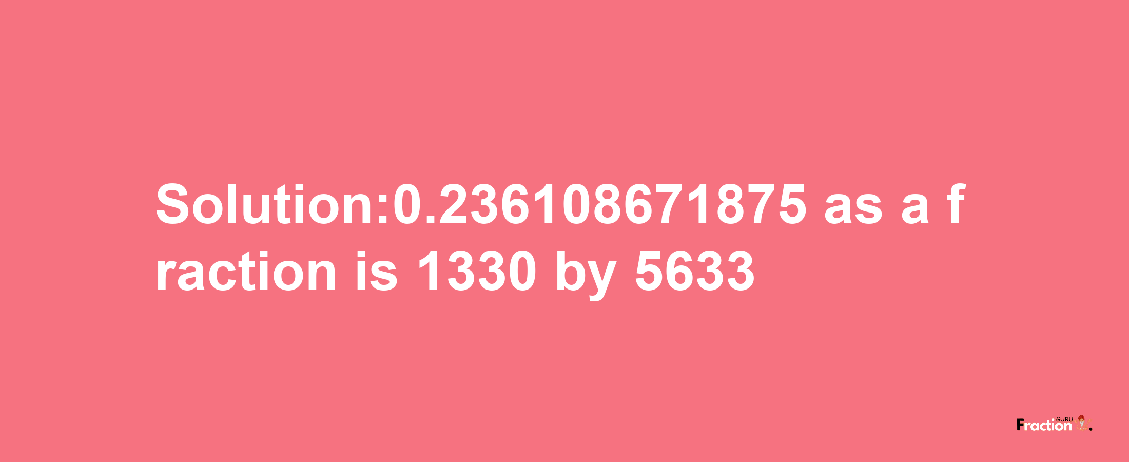 Solution:0.236108671875 as a fraction is 1330/5633