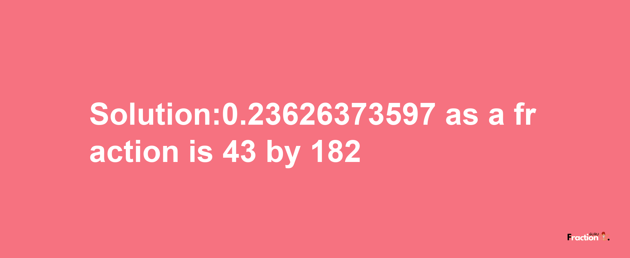 Solution:0.23626373597 as a fraction is 43/182