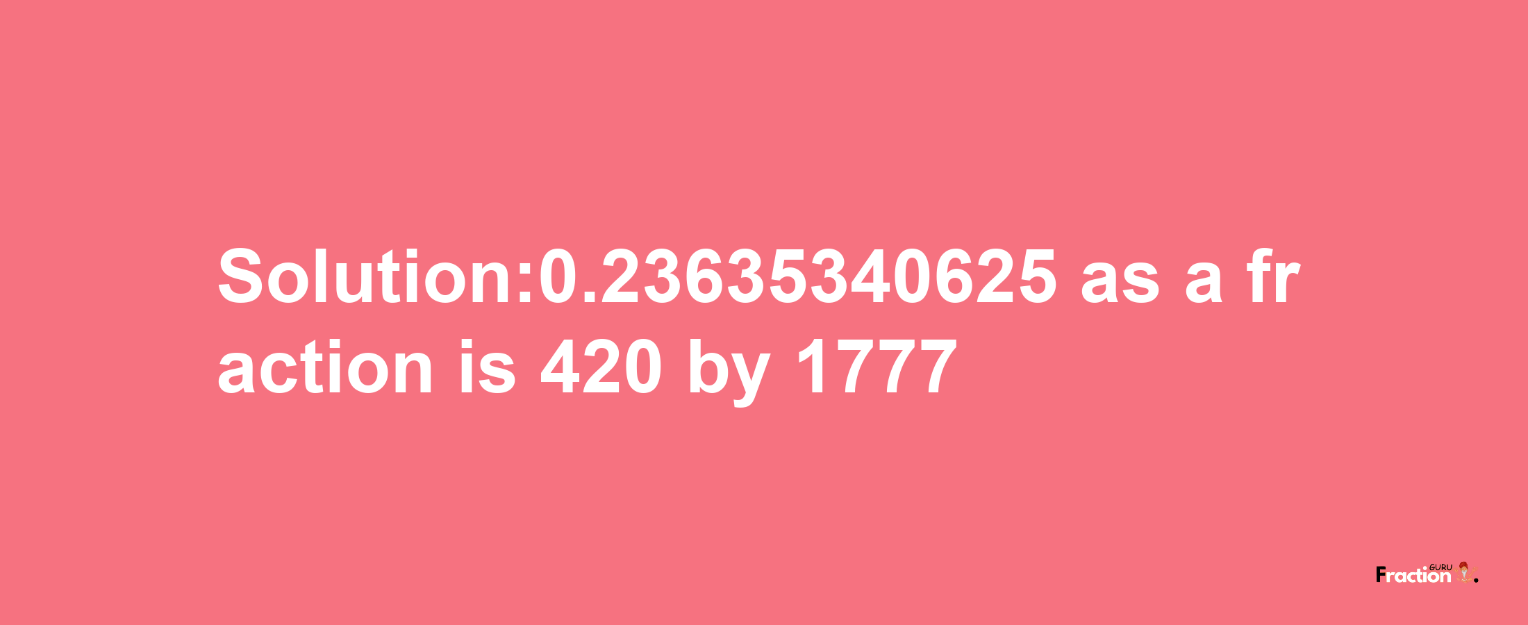 Solution:0.23635340625 as a fraction is 420/1777