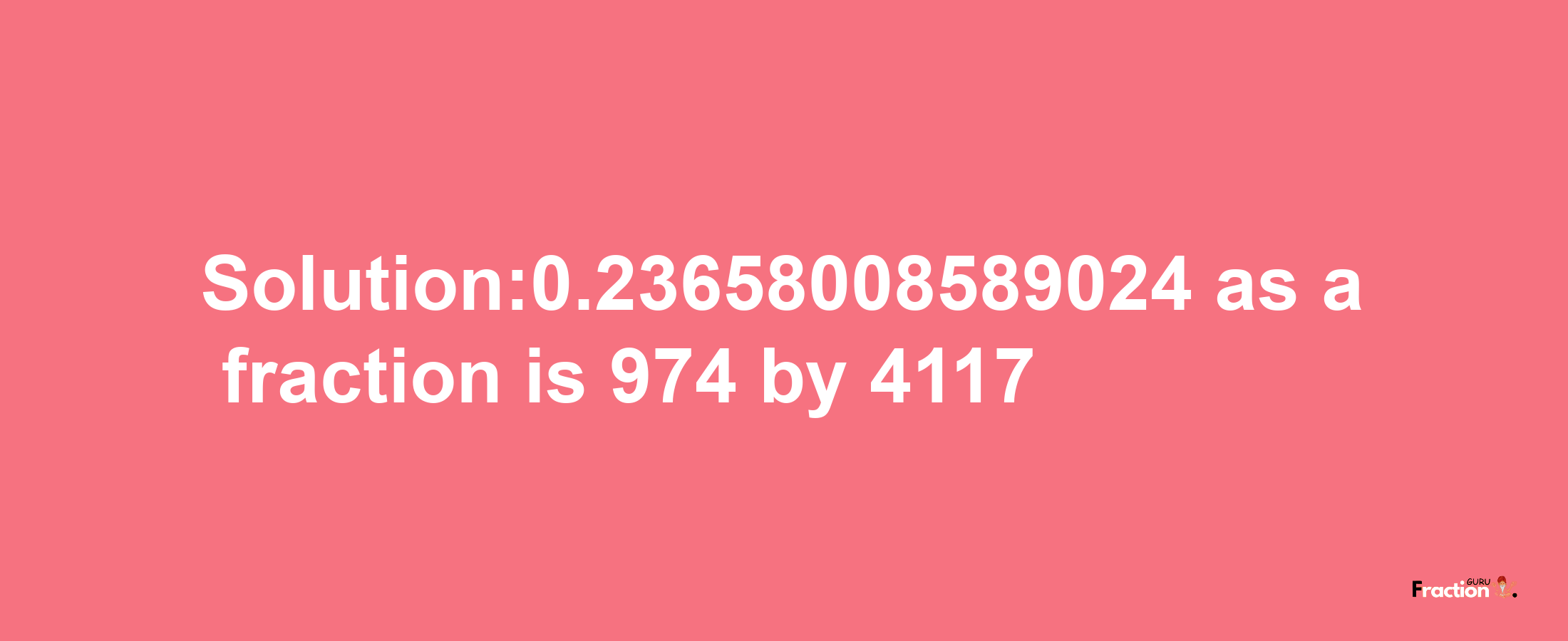 Solution:0.23658008589024 as a fraction is 974/4117