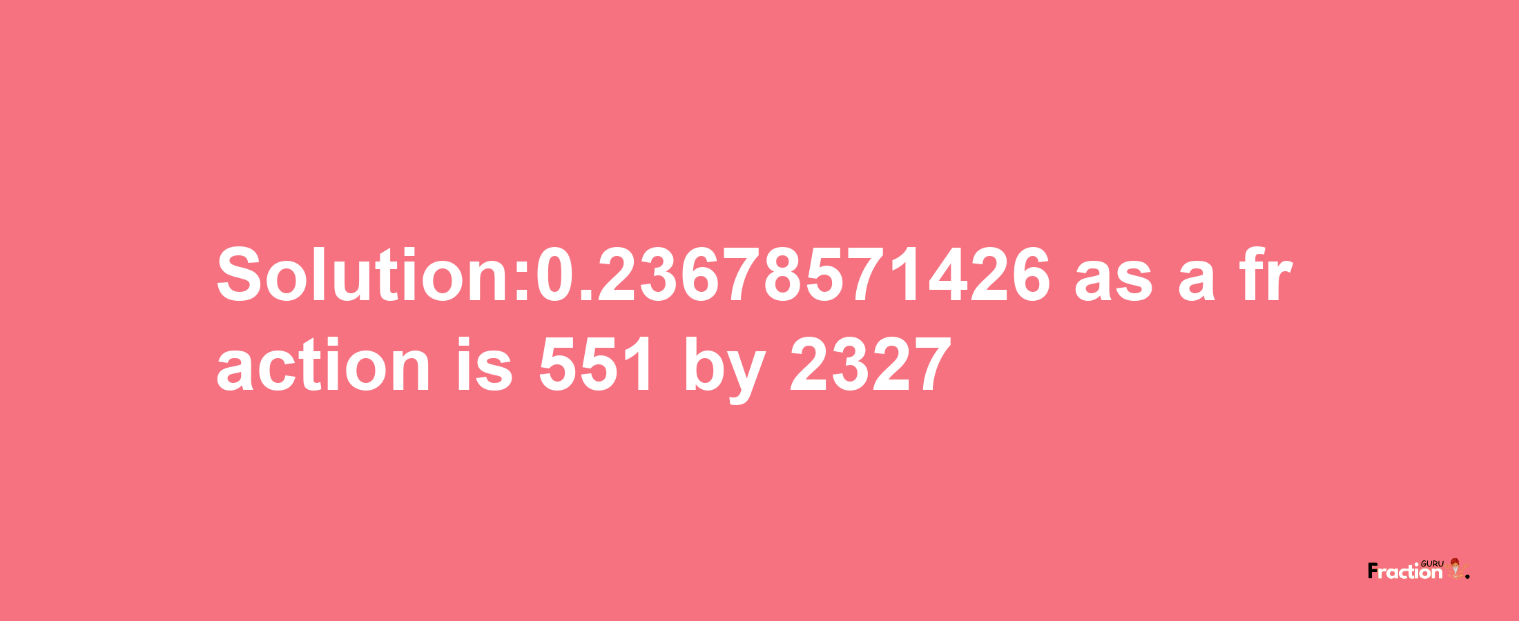 Solution:0.23678571426 as a fraction is 551/2327