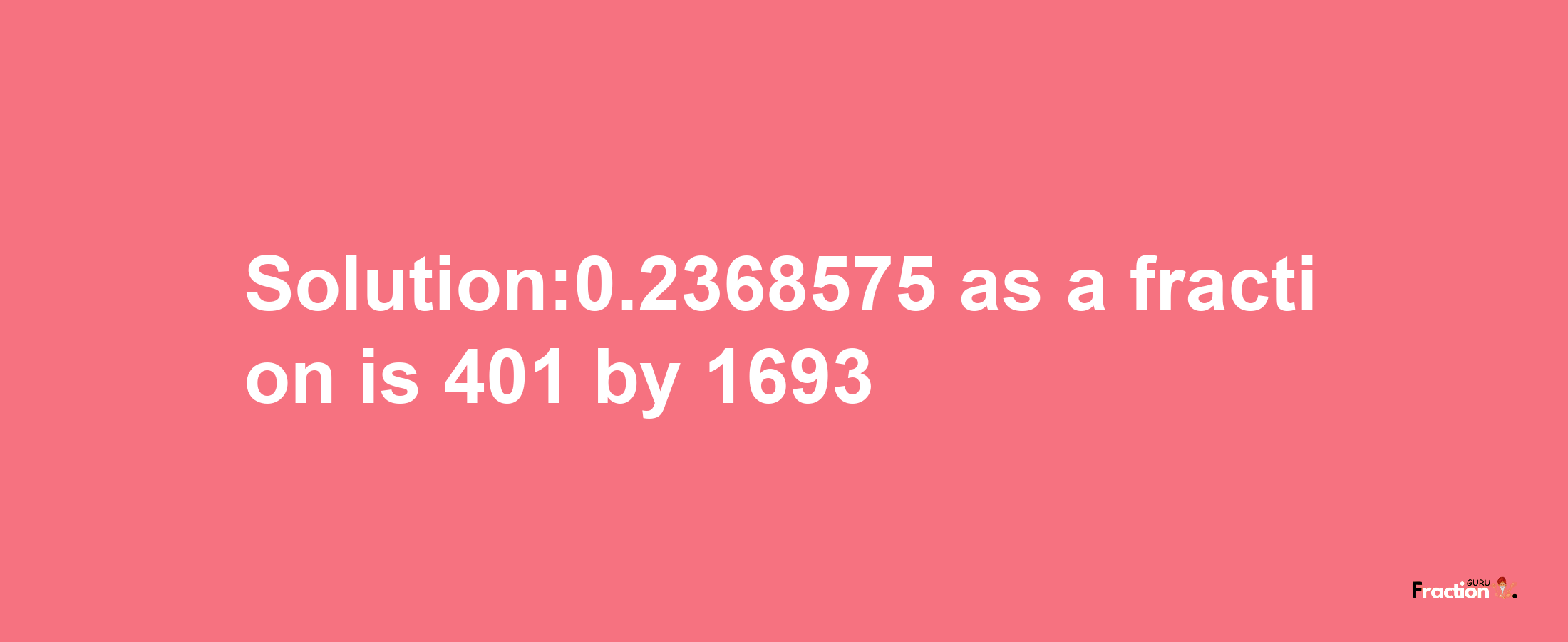 Solution:0.2368575 as a fraction is 401/1693